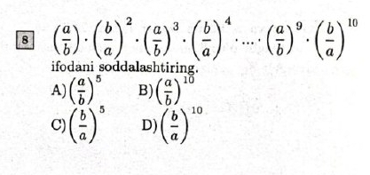 8 ( a/b )· ( b/a )^2· ( a/b )^3· ( b/a )^4· ...· ( a/b )^9· ( b/a )^10
ifodani soddalashtiring.
A) ( a/b )^5 B) ( a/b )^10
C) ( b/a )^5 D) ( b/a )^10