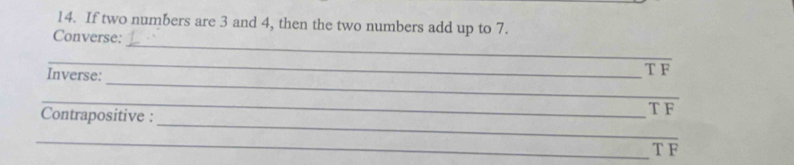 If two numbers are 3 and 4, then the two numbers add up to 7. 
_ 
Converse: 
_ 
_ 
Inverse:
TF
_ 
_ 
Contrapositive :
overline TF
_
TF