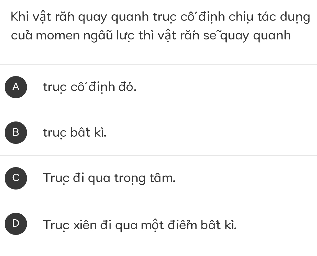 Khi vật răn quay quanh truc cô đinh chiụ tác dung
cua momen ngâũ lưc thì vật răn seĩquay quanh
A truc cô định đó.
B truc bất kì.
C Truç đi qua trong tâm.
D Truc xiên đi qua một điêm bất kì.