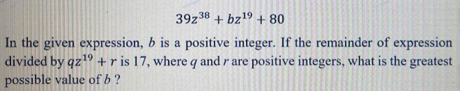 39z^(38)+bz^(19)+80
In the given expression, b is a positive integer. If the remainder of expression 
divided by qz^(19)+r is 17, where q and r are positive integers, what is the greatest 
possible value of b ?