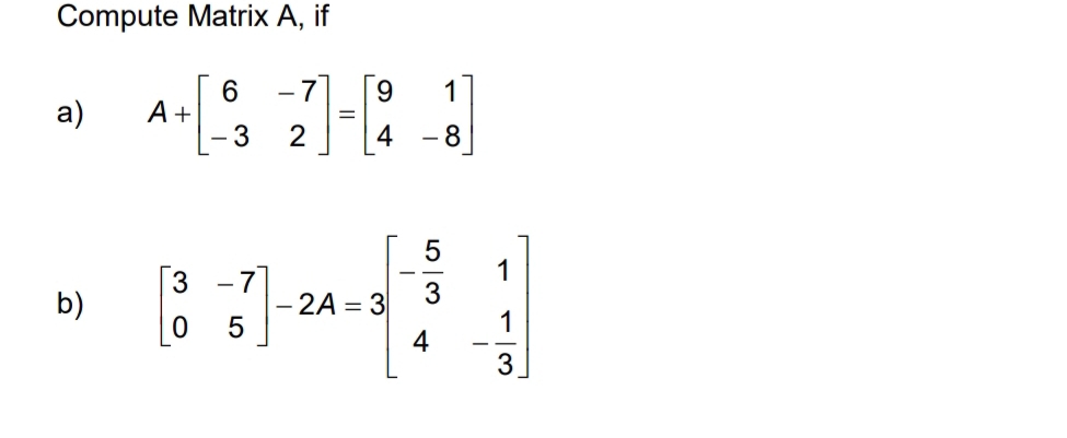 Compute Matrix A, if
a) A+beginbmatrix 6&-7 -3&2endbmatrix =beginbmatrix 9&1 4&-8endbmatrix
b) beginbmatrix 3&-7 0&5endbmatrix -2A=3beginbmatrix - 5/3 &1 4&- 1/3 endbmatrix