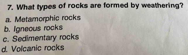 What types of rocks are formed by weathering?
a. Metamorphic rocks
b. Igneous rocks
c. Sedimentary rocks
d. Volcanic rocks