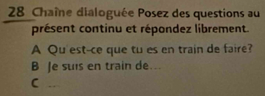 Chaîne dialoguée Posez des questions au 
présent continu et répondez librement. 
A Qu'est-ce que tu es en train de faire? 
B Je suis en train de.. 
C ..