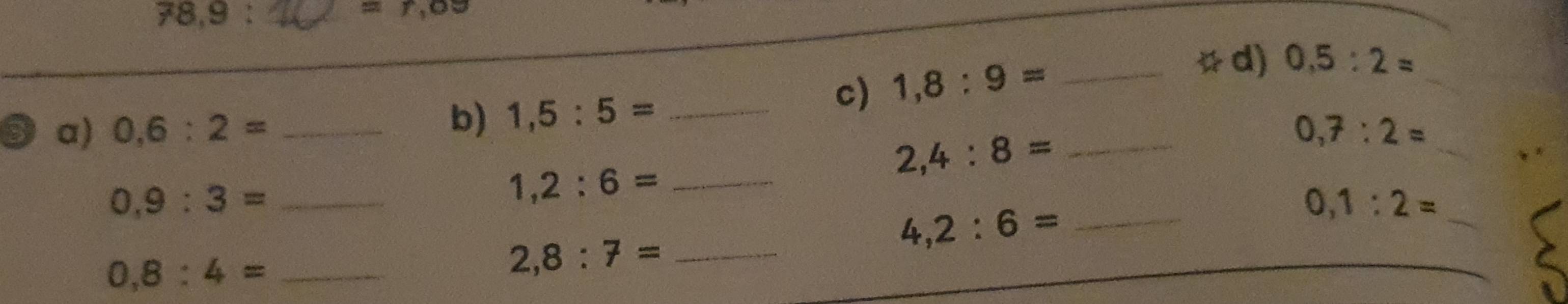 78,9 :_ 
=r, os
☆d) 0,5:2=
b) 1,5:5= _ 
c) 1,8:9= _ 
a) 0,6:2= __ 0,7:2= _
2,4:8=
_ 0.9:3=
_ 1,2:6=
_ 0, 1:2=
_ 4,2:6=
0,8:4= _ 
_ 2,8:7=