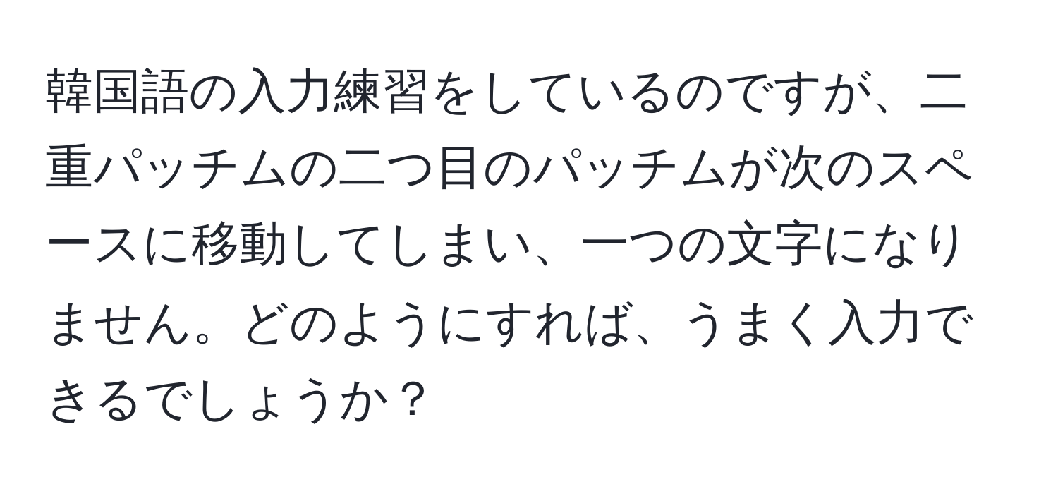 韓国語の入力練習をしているのですが、二重パッチムの二つ目のパッチムが次のスペースに移動してしまい、一つの文字になりません。どのようにすれば、うまく入力できるでしょうか？