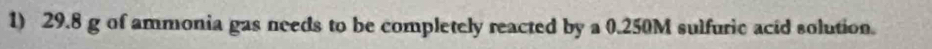 29.8 g of ammonia gas needs to be completely reacted by a 0.250M sulfuric acid solution.