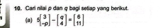 Cari nilai p dan q bagi setiap yang berikut. 
(a) 5beginbmatrix 3 -pendbmatrix -beginbmatrix q 4endbmatrix =beginbmatrix 6 11endbmatrix