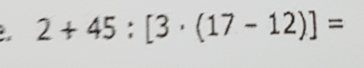 2+45:[3· (17-12)]=