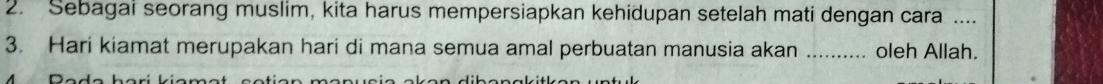 Sebagai seorang muslim, kita harus mempersiapkan kehidupan setelah mati dengan cara .... 
3. Hari kiamat merupakan hari di mana semua amal perbuatan manusia akan _oleh Allah.