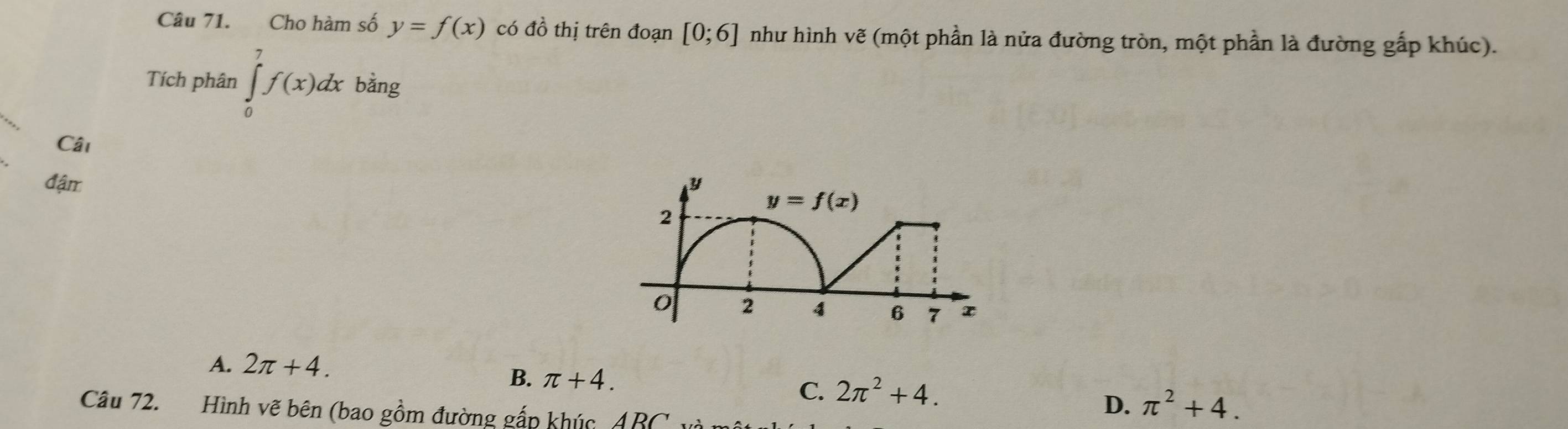 Cho hàm số y=f(x) có đồ thị trên đoạn [0;6] như hình vwidehat e * (một phần là nửa đường tròn, một phần là đường gấp khúc).
Tích phân ∈tlimits _0^(7f(x)dx bằng
Cât
đận
A. 2π +4.
B. π +4.
C. 2π ^2)+4.
Câu 72.  Hình vẽ bên (bao gồm đường gấp khúc ABCy
D. π^2+4.