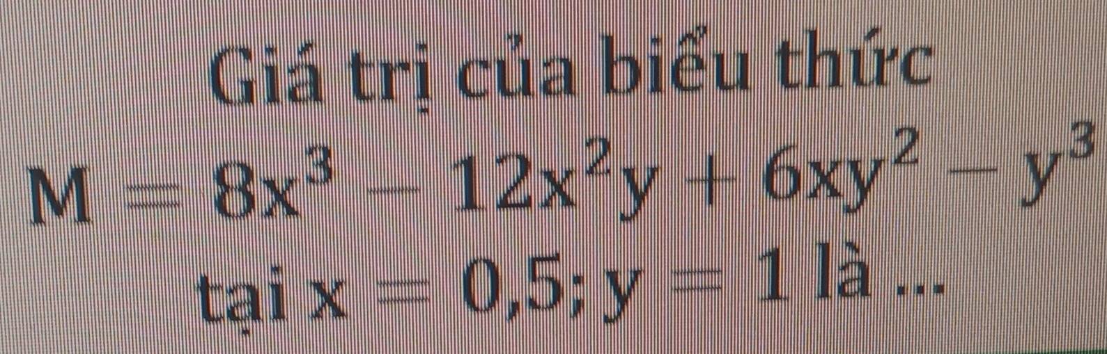 Giá trị của biểu thức
M=8x^3-12x^2y+6xy^2-y^3
taix=0,5;y=1 frac □  là ...