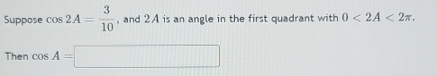 Suppose cos 2A= 3/10  , and 2A is an angle in the first quadrant with 0<2A<2π. 
Then cos A=□