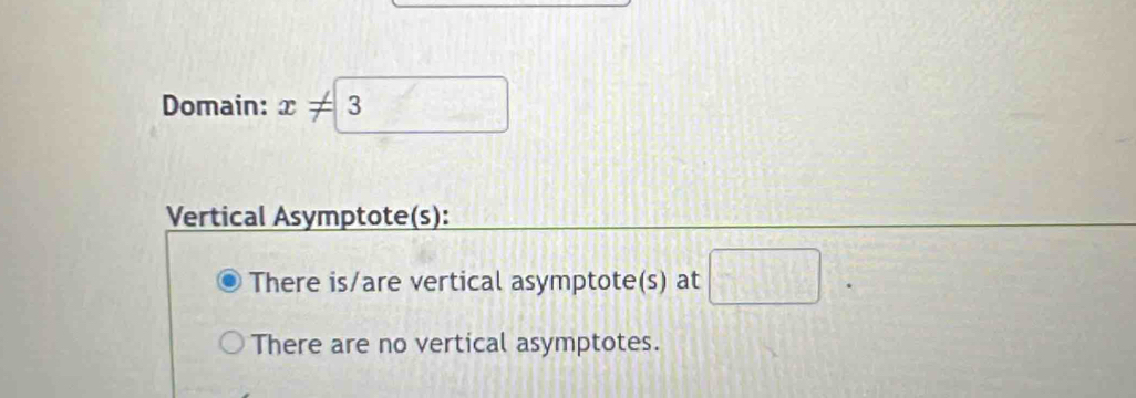 Domain: x!= 3
Vertical Asymptote(s):
There is/are vertical asymptote(s) at □.
There are no vertical asymptotes.