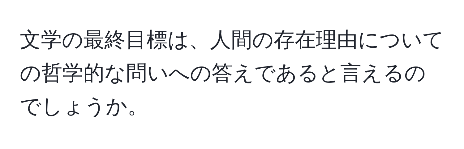 文学の最終目標は、人間の存在理由についての哲学的な問いへの答えであると言えるのでしょうか。