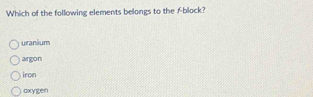 Which of the following elements belongs to the f -block?
uranium
argon
iron
oxygen