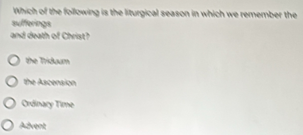 Which of the following is the liturgical season in which we remember the
sufferings
and death of Christ?
the Triduum
the Ascension
Ordinary Time
Advent