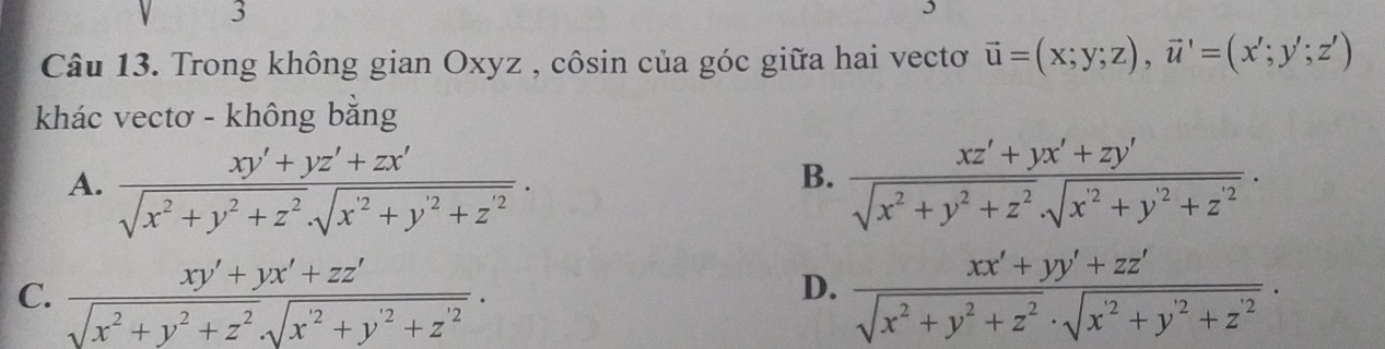 Trong không gian Oxyz , côsin của góc giữa hai vectoơ vector u=(x;y;z), vector u'=(x';y';z')
khác vectơ - không bằng
B.
A. frac xy'+yz'+zx'sqrt(x^2+y^2+z^2)· sqrt(x^2+y^2+z'^2). frac xz'+yx'+zy'sqrt(x^2+y^2+z^2)· sqrt(x^2+y'^2)+z'^2.
D.
C. frac xy'+yx'+zz'sqrt(x^2+y^2+z^2)· sqrt(x^2+y'^2)+z'^2.  (xx'+yy'+zz')/sqrt(x^2+y^2+z^2)· sqrt(x^2+y^2+z^2) .