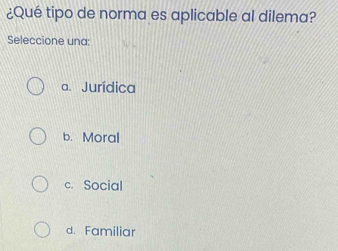 ¿Qué tipo de norma es aplicable al dilema?
Seleccione una:
a. Jurídica
b. Moral
c. Social
d. Familiar