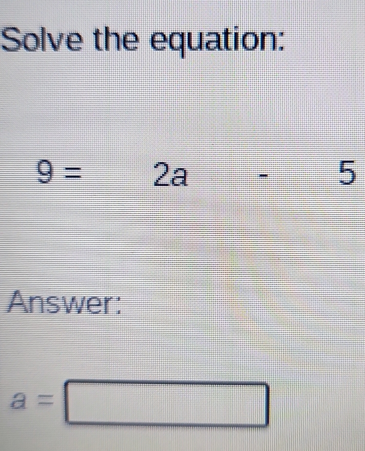 Solve the equation:
9= 2a- 5 
Answer:
a=□