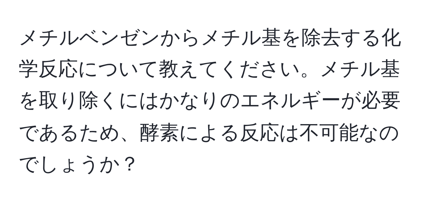 メチルベンゼンからメチル基を除去する化学反応について教えてください。メチル基を取り除くにはかなりのエネルギーが必要であるため、酵素による反応は不可能なのでしょうか？