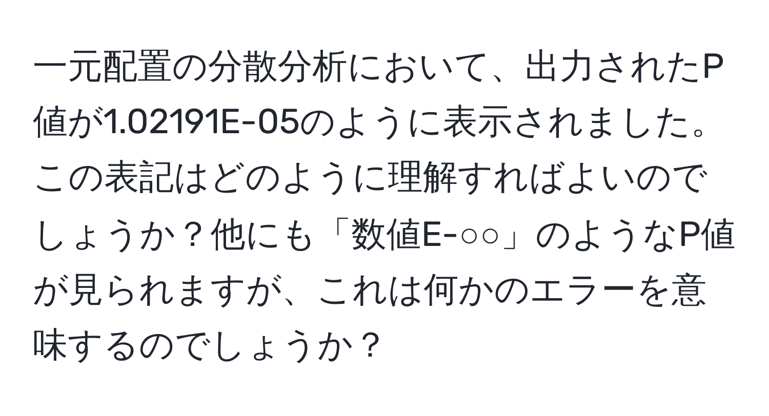 一元配置の分散分析において、出力されたP値が1.02191E-05のように表示されました。この表記はどのように理解すればよいのでしょうか？他にも「数値E-○○」のようなP値が見られますが、これは何かのエラーを意味するのでしょうか？