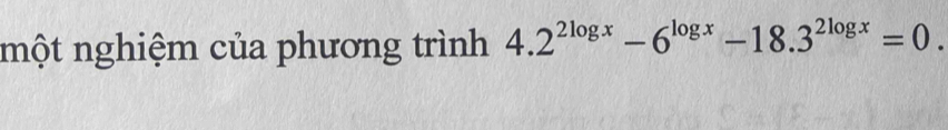 một nghiệm của phương trình 4.2^(2log x)-6^(log x)-18.3^(2log x)=0.