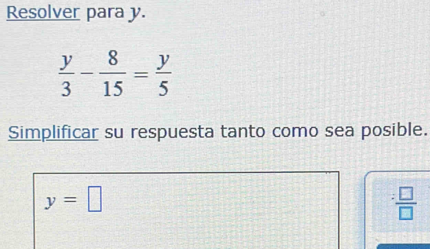 Resolver para y.
 y/3 - 8/15 = y/5 
Simplificar su respuesta tanto como sea posible.
y=□
 :□ /□  