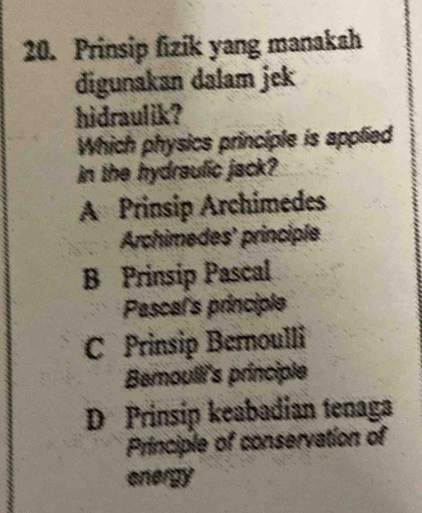 Prinsip fizik yang manakah
digunakan dalam jek
hidraulik?
Which physics principle is applied
in the hydraulic jack?
A Prinsip Archimedes
Archimedes' principle
B Prinsip Pascal
Pascal's principle
C Prinsip Bernoulli
Bemoulli's principle
D Prinsip keabadian tenaga
Principle of conservation of
onergy