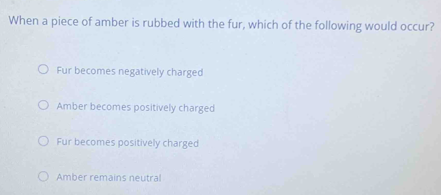 When a piece of amber is rubbed with the fur, which of the following would occur?
Fur becomes negatively charged
Amber becomes positively charged
Fur becomes positively charged
Amber remains neutral