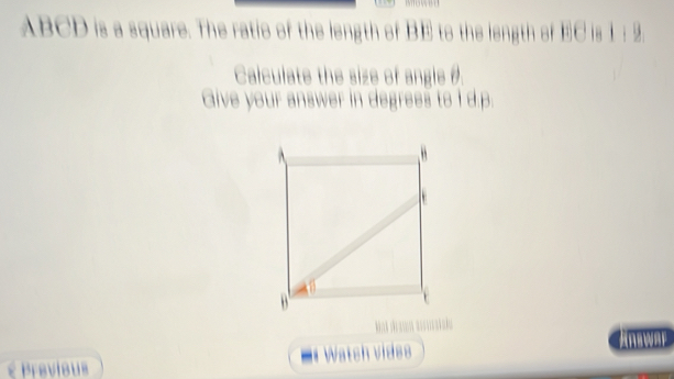 ABCD is a square. The ratio of the length of BE to the length of EC is 1: 9. 
Calculate the size of angle θ. 
Give your answer in degrees to I d. p. 
Anawar 
Previous Watch vides