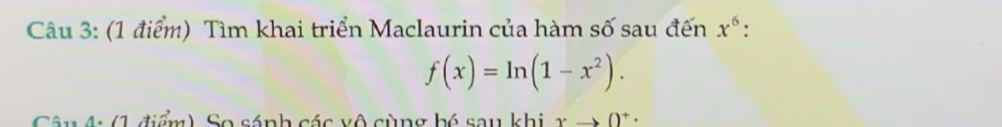 Tìm khai triển Maclaurin của hàm số sau đến x^6 :
f(x)=ln (1-x^2). 
Câu 4: (1 điểm) So sánh các vô cùng bó sau khi xto 0^+·