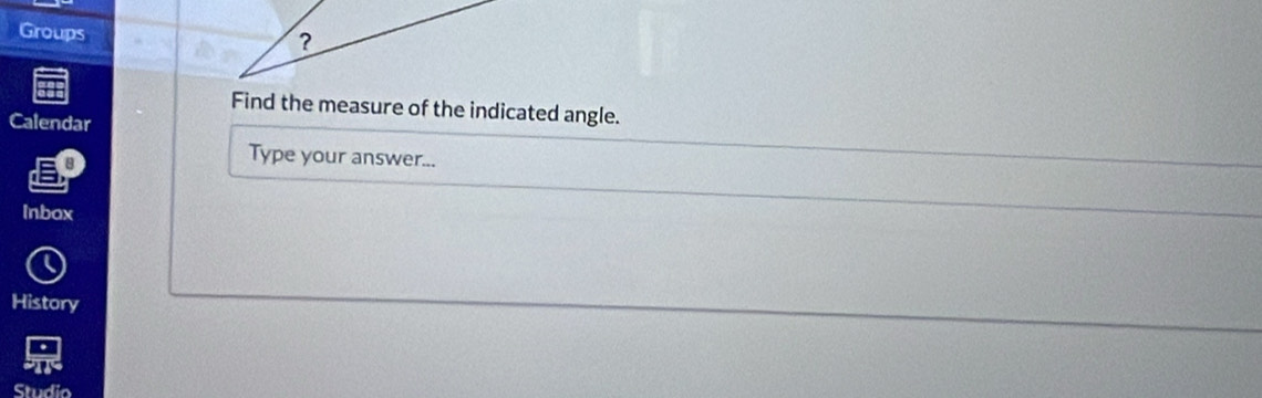 Groups 
? 
Find the measure of the indicated angle. 
Calendar 
Type your answer... 
Inbox 
History 
Studio