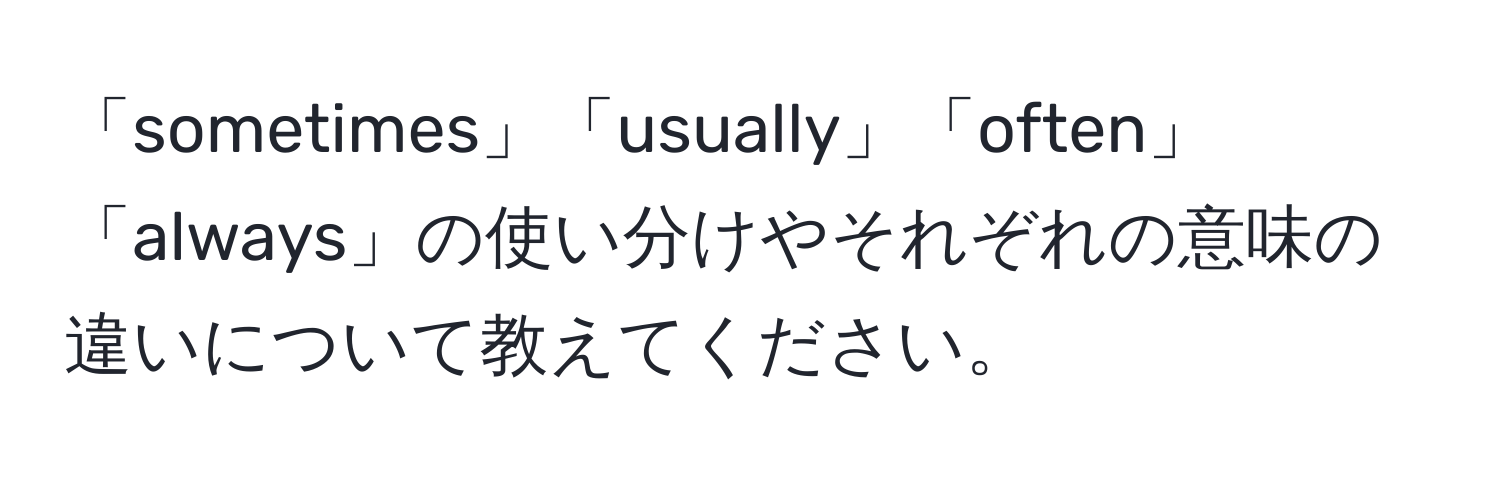 「sometimes」「usually」「often」「always」の使い分けやそれぞれの意味の違いについて教えてください。