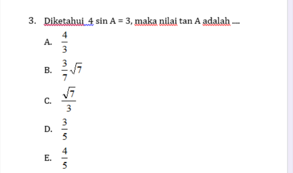 Diketahui 4sin A=3 , maka nilai tan A adalah ....
A.  4/3 
B.  3/7 sqrt(7)
C.  sqrt(7)/3 
D.  3/5 
E.  4/5 