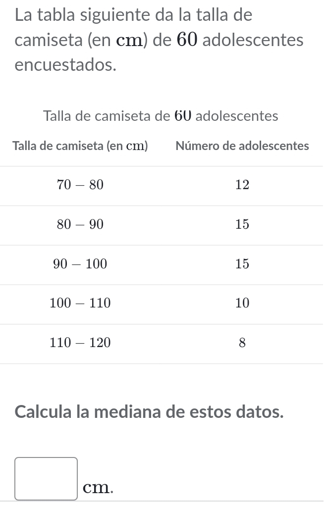 La tabla siguiente da la talla de
camiseta (en cm) de 60 adolescentes
encuestados.
T
Calcula la mediana de estos datos.
□ cm