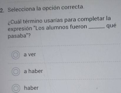 Selecciona la opción correcta.
¿Cuál término usarías para completar la
expresión "Los alumnos fueron _qué
pasaba"?
a ver
a haber
haber