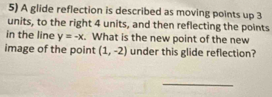 A glide reflection is described as moving points up 3
units, to the right 4 units, and then reflecting the points 
in the line y=-x. What is the new point of the new 
image of the point (1,-2) under this glide reflection? 
_