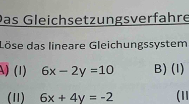 Das Gleichsetzungsverfahre
Löse das lineare Gleichungssystem.
) (1) 6x-2y=10 B) (I)
(11) 6x+4y=-2 (11