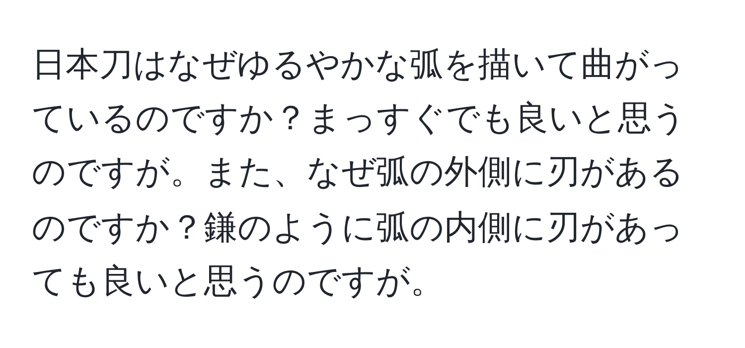 日本刀はなぜゆるやかな弧を描いて曲がっているのですか？まっすぐでも良いと思うのですが。また、なぜ弧の外側に刃があるのですか？鎌のように弧の内側に刃があっても良いと思うのですが。