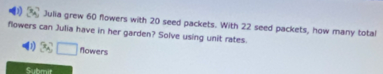 Julia grew 60 flowers with 20 seed packets. With 22 seed packets, how many total 
flowers can Julia have in her garden? Solve using unit rates. 
) flowers 
Submit