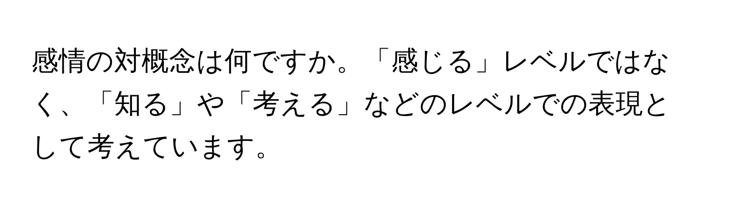 感情の対概念は何ですか。「感じる」レベルではなく、「知る」や「考える」などのレベルでの表現として考えています。