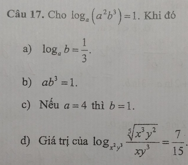 Cho log _a(a^2b^3)=1. Khi đó 
a) log _ab= 1/3 . 
b) ab^3=1. 
c) Nếu a=4 thì b=1. 
d) Giá trị của log _x^2y^3 sqrt[5](x^3y^2)/xy^3 = 7/15 .