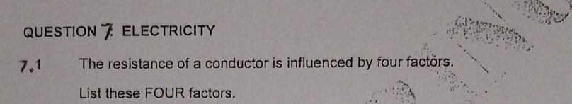 QUESTION ELECTRICITY 
7.1 The resistance of a conductor is influenced by four factors. 
List these FOUR factors.