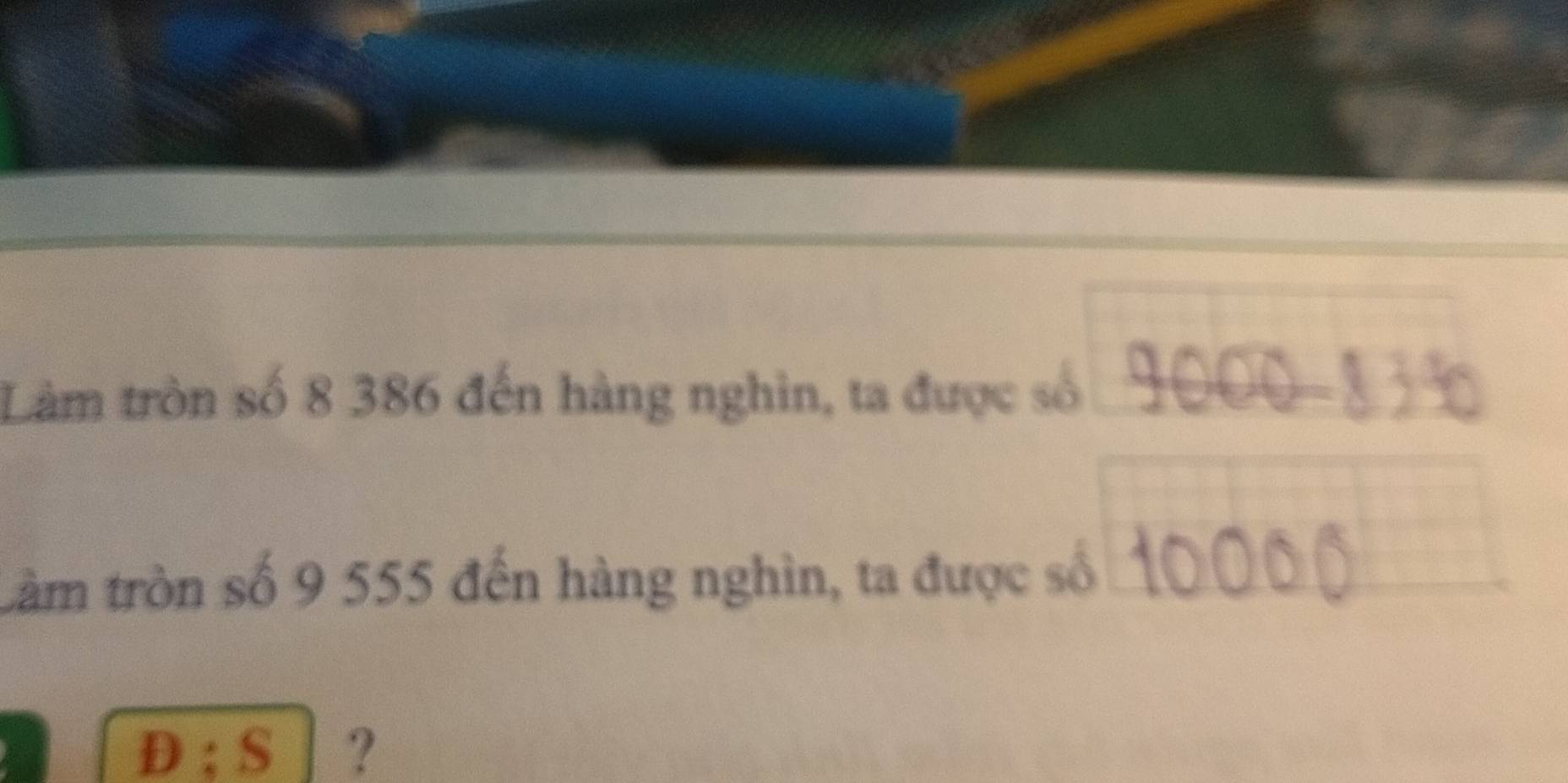 Làm tròn số 8 386 đến hàng nghìn, ta được số 9000-83 ℃ 
tàm tròn số 9 555 đến hàng nghìn, ta được số 10000
D ; S ?