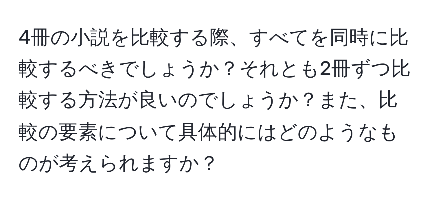 4冊の小説を比較する際、すべてを同時に比較するべきでしょうか？それとも2冊ずつ比較する方法が良いのでしょうか？また、比較の要素について具体的にはどのようなものが考えられますか？