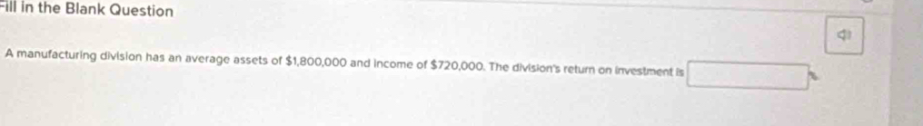 Fill in the Blank Question 
q) 
A manufacturing division has an average assets of $1,800,000 and income of $720,000. The division's return on investment is