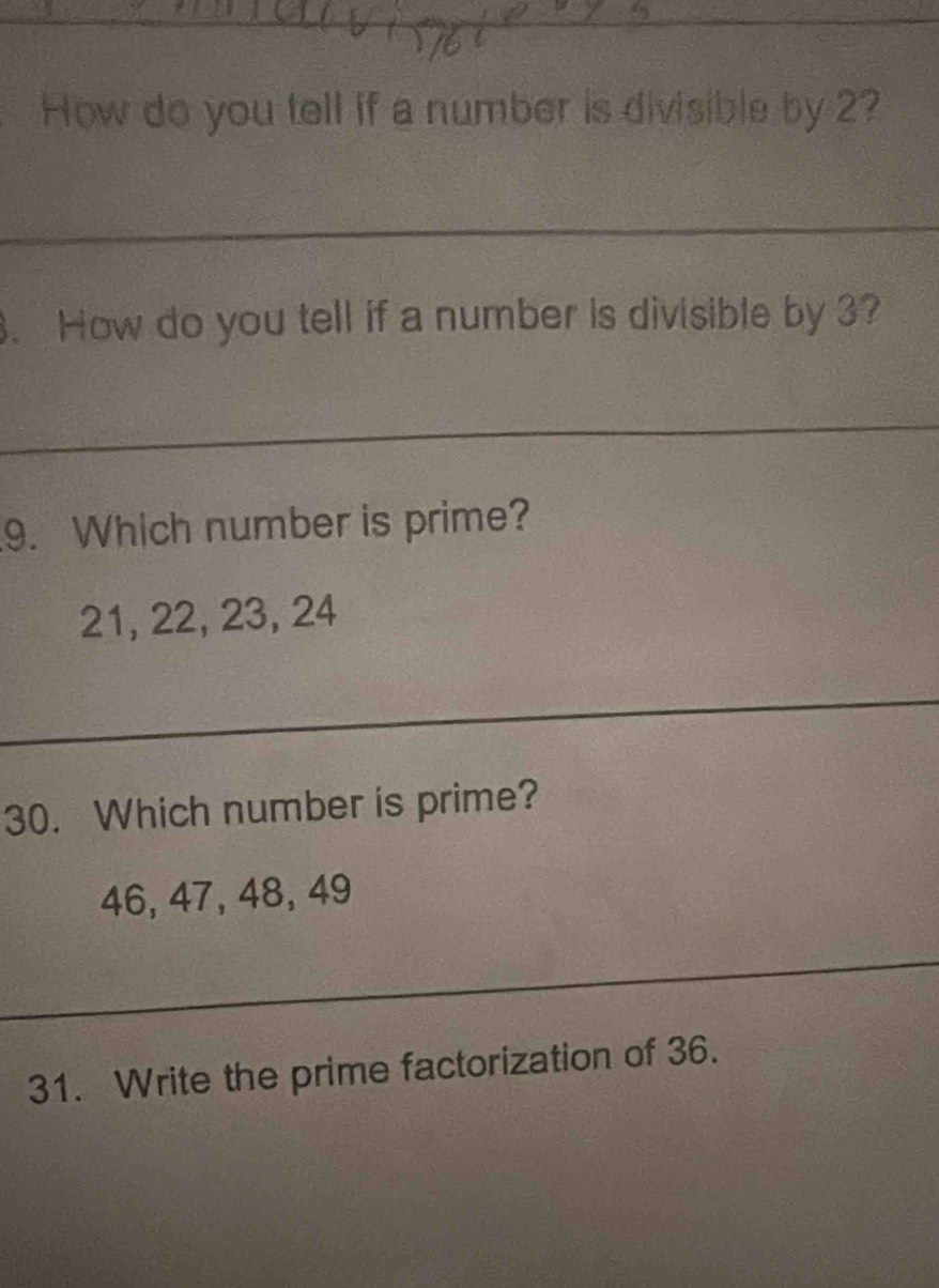 How do you tell if a number is divisible by 2? 
_ 
. How do you tell if a number is divisible by 3? 
_ 
9. Which number is prime?
21, 22, 23, 24
_ 
_ 
_ 
30. Which number is prime?
46, 47, 48, 49
_ 
31. Write the prime factorization of 36.