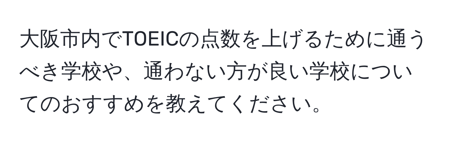 大阪市内でTOEICの点数を上げるために通うべき学校や、通わない方が良い学校についてのおすすめを教えてください。