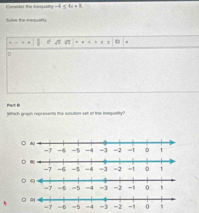 Consider the inequality -4≤ 4x+8. 
Solve the inequality.
+ - x +  □ /□   0^0 sqrt(□ ) sqrt[□](□ ) s 2 (□) π 
Part B 
Which graph represents the solution set of the inequality?