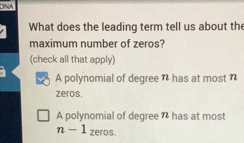 ONA
What does the leading term tell us about the
maximum number of zeros?
(check all that apply)
A polynomial of degree n has at most n
zeros.
A polynomial of degree n has at most
n-1 zeros.